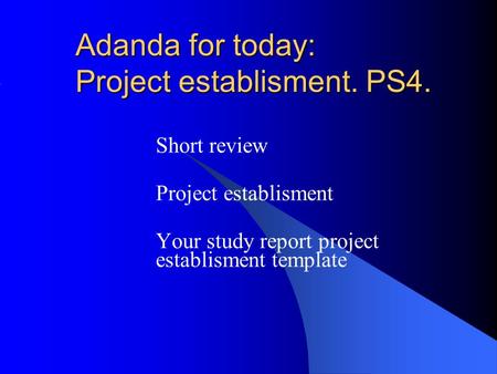 Adanda for today: Project establisment. PS4. Short review Project establisment Your study report project establisment template.