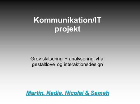 Kommunikation/IT projekt Grov skitsering + analysering vha. gestaltlove og interaktionsdesign Martin, Nadia, Nicolaj & Sameh.