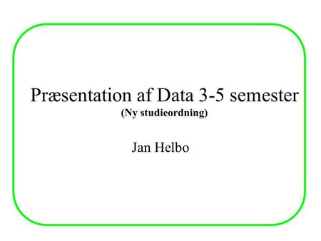 Præsentation af Data 3-5 semester (Ny studieordning) Jan Helbo.