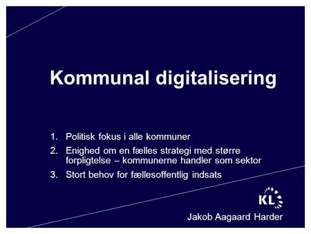 Kommunal digitalisering Jakob Aagaard Harder 1.Politisk fokus i alle kommuner 2.Enighed om en fælles strategi med større forpligtelse – kommunerne handler.