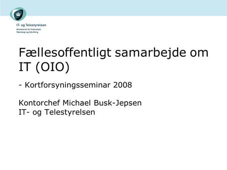 Fællesoffentligt samarbejde om IT (OIO) - Kortforsyningsseminar 2008 Kontorchef Michael Busk-Jepsen IT- og Telestyrelsen.