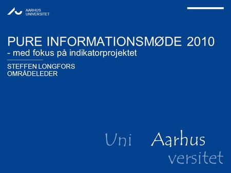 Aarhus Uni versitet STEFFEN LONGFORS OMRÅDELEDER AARHUS UNIVERSITET PURE INFORMATIONSMØDE 2010 - med fokus på indikatorprojektet.
