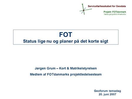 Projekt FOTdanmark fælles geografisk infrastruktur FOT Status lige nu og planer på det korte sigt Jørgen Grum – Kort & Matrikelstyrelsen Medlem af FOTdanmarks.
