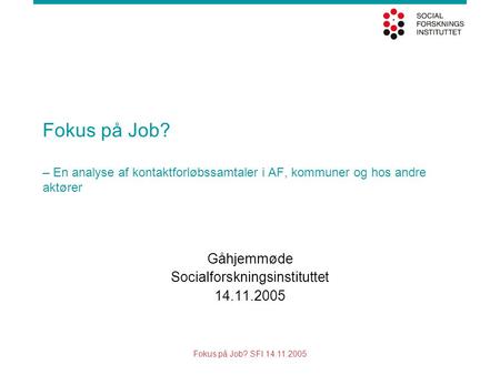 Fokus på Job? SFI 14.11.2005 Fokus på Job? – En analyse af kontaktforløbssamtaler i AF, kommuner og hos andre aktører Gåhjemmøde Socialforskningsinstituttet.