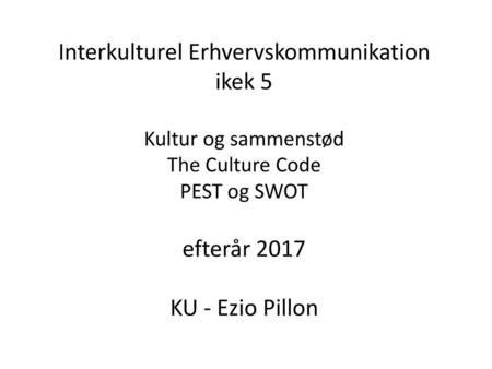 Interkulturel Erhvervskommunikation ikek 5 Kultur og sammenstød The Culture Code PEST og SWOT efterår 2017 KU - Ezio Pillon.