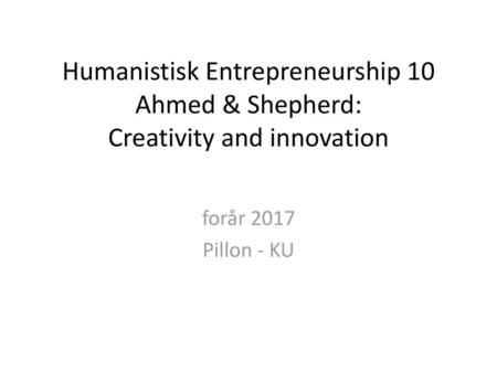 Humanistisk Entrepreneurship 10 Ahmed & Shepherd: Creativity and innovation forår 2017 Pillon - KU.