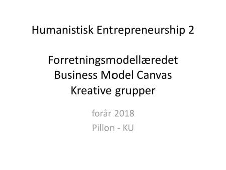 Humanistisk Entrepreneurship 2 Forretningsmodellæredet Business Model Canvas Kreative grupper Pillon - KU.