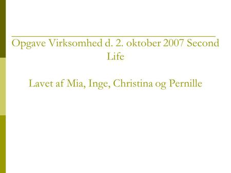 Opgave Virksomhed d. 2. oktober 2007 Second Life Lavet af Mia, Inge, Christina og Pernille.