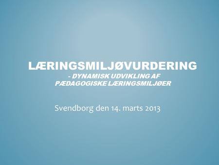 Læringsmiljøvurdering - dynamisk udvikling af pædagogiske læringsmiljøer Svendborg den 14. marts 2013.