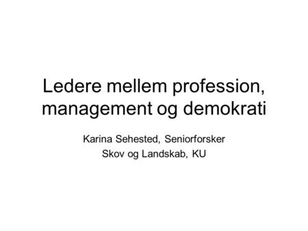 Ledere mellem profession, management og demokrati Karina Sehested, Seniorforsker Skov og Landskab, KU.