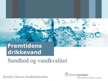 Sundhed og vandkvalitet Henrik L Hansen, Sundhedsstyrelsen Fremtidens drikkevand.