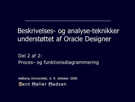 Beskrivelses- og analyse-teknikker understøttet af Oracle Designer Del 2 af 2: Proces- og funktionsdiagrammering Aalborg Universitet, d. 9. oktober 2006.