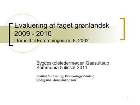 1 Evaluering af faget grønlandsk 2009 - 2010 I forhold til Forordningen nr. 8, 2002 Bygdeskoleledermøder Qaasuitsup Kommunia Ilulissat 2011 Institut for.