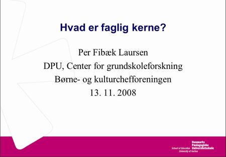 Hvad er faglig kerne? Per Fibæk Laursen DPU, Center for grundskoleforskning Børne- og kulturchefforeningen 13. 11. 2008.
