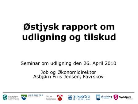 Østjysk rapport om udligning og tilskud Seminar om udligning den 26. April 2010 Job og Økonomidirektør Asbjørn Friis Jensen, Favrskov.