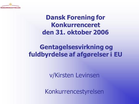 Dansk Forening for Konkurrenceret den 31. oktober 2006 Gentagelsesvirkning og fuldbyrdelse af afgørelser i EU v/Kirsten Levinsen Konkurrencestyrelsen.