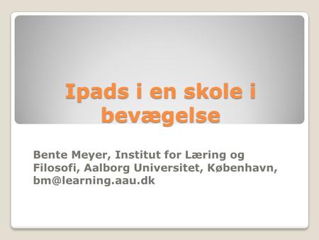 Ipads i en skole i bevægelse Bente Meyer, Institut for Læring og Filosofi, Aalborg Universitet, København,