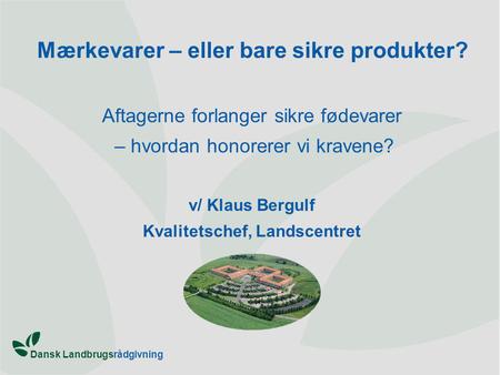 Dansk Landbrugsrådgivning Mærkevarer – eller bare sikre produkter? Aftagerne forlanger sikre fødevarer – hvordan honorerer vi kravene? v/ Klaus Bergulf.
