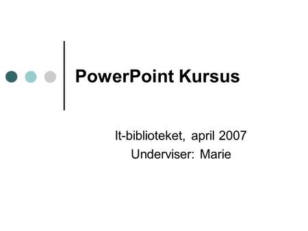 PowerPoint Kursus It-biblioteket, april 2007 Underviser: Marie.