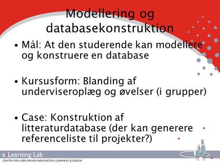 Modellering og databasekonstruktion Mål: At den studerende kan modellere og konstruere en database Kursusform: Blanding af underviseroplæg og øvelser (i.