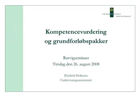 Kompetencevurdering og grundforløbspakker Rørvigseminaet Tirsdag den 26. august 2008 Elsebeth Pedersen Undervisningsministeriet.