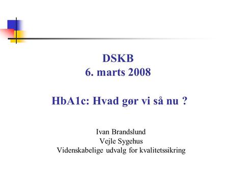 DSKB 6. marts 2008 HbA1c: Hvad gør vi så nu ? Ivan Brandslund Vejle Sygehus Videnskabelige udvalg for kvalitetssikring.