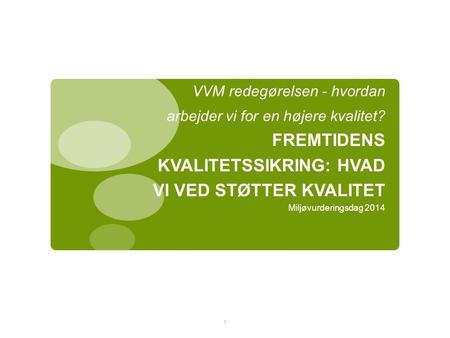 VVM redegørelsen - hvordan arbejder vi for en højere kvalitet? FREMTIDENS KVALITETSSIKRING: HVAD VI VED STØTTER KVALITET Miljøvurderingsdag 2014 1.