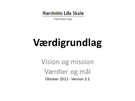 Værdigrundlag Vision og mission Værdier og mål Oktober 2011 - Version 2.1.