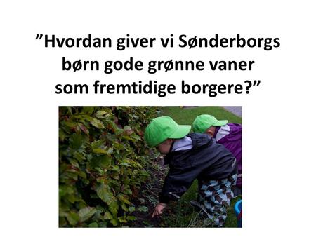 ”Hvordan giver vi Sønderborgs børn gode grønne vaner som fremtidige borgere?”