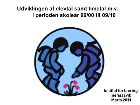 Udviklingen af elevtal samt timetal m.v. I perioden skoleår 99/00 til 09/10 Institut for Læring Inerisaavik Marts 2011.