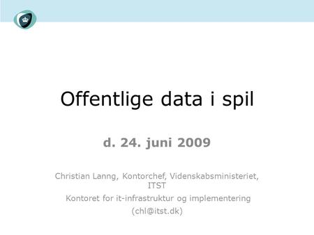 Offentlige data i spil d. 24. juni 2009 Christian Lanng, Kontorchef, Videnskabsministeriet, ITST Kontoret for it-infrastruktur og implementering