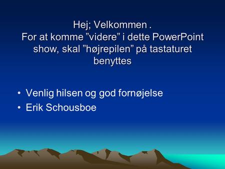 Venlig hilsen og god fornøjelse Erik Schousboe Hej; Velkommen. For at komme ”videre” i dette PowerPoint show, skal ”højrepilen” på tastaturet benyttes.