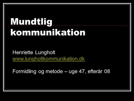 Henriette Lungholt www.lungholtkommunikation.dk Formidling og metode – uge 47, efterår 08 Mundtlig kommunikation.