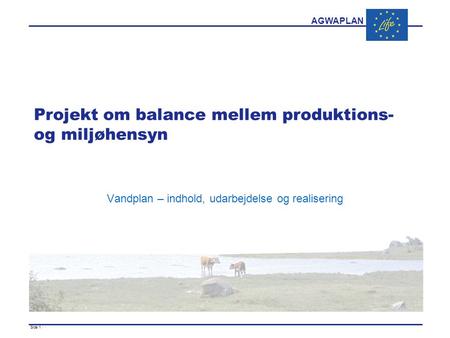 AGWAPLAN Side 1 · · Projekt om balance mellem produktions- og miljøhensyn Vandplan – indhold, udarbejdelse og realisering.