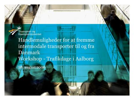 Handlemuligheder for at fremme intermodale transporter til og fra Danmark Workshop - Trafikdage i Aalborg 28. august 2006.
