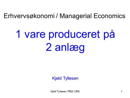 Kjeld Tyllesen, PEØ, CBS1 1 vare produceret på 2 anlæg Kjeld Tyllesen Erhvervsøkonomi / Managerial Economics.