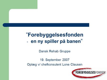 ”Forebyggelsesfonden - en ny spiller på banen ” Dansk Rehab Gruppe 19. September 2007 Oplæg v/ chefkonsulent Lone Clausen.