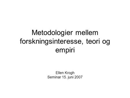 Metodologier mellem forskningsinteresse, teori og empiri Ellen Krogh Seminar 15. juni 2007.