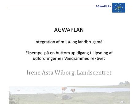 AGWAPLAN AGWAPLAN Integration af miljø- og landbrugsmål Eksempel på en buttom up tilgang til løsning af udfordringerne i Vandrammedirektivet Irene Asta.