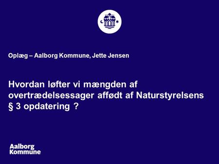 Oplæg – Aalborg Kommune, Jette Jensen Hvordan løfter vi mængden af overtrædelsessager affødt af Naturstyrelsens § 3 opdatering ?