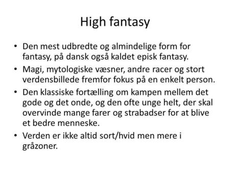 High fantasy Den mest udbredte og almindelige form for fantasy, på dansk også kaldet episk fantasy. Magi, mytologiske væsner, andre racer og stort verdensbillede.