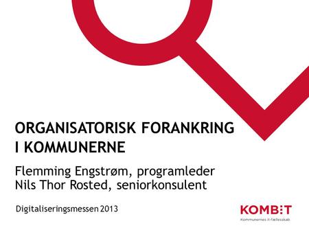 ORGANISATORISK FORANKRING I KOMMUNERNE Flemming Engstrøm, programleder Nils Thor Rosted, seniorkonsulent Digitaliseringsmessen 2013.