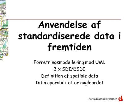 Anvendelse af standardiserede data i fremtiden Forretningsmodellering med UML 3 x SDI/ESDI Definition af spatiale data Interoperabilitet er nøgleordet.