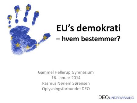 EU’s demokrati – hvem bestemmer? Gammel Hellerup Gymnasium 16. Januar 2014 Rasmus Nørlem Sørensen Oplysningsforbundet DEO.