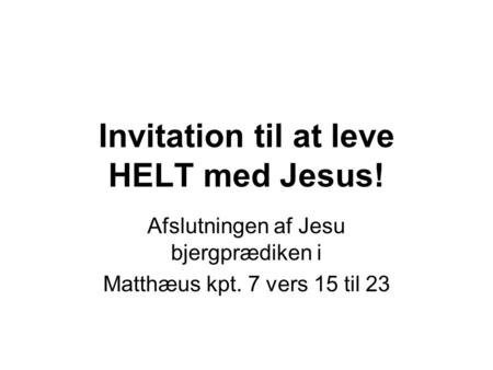 Invitation til at leve HELT med Jesus! Afslutningen af Jesu bjergprædiken i Matthæus kpt. 7 vers 15 til 23.
