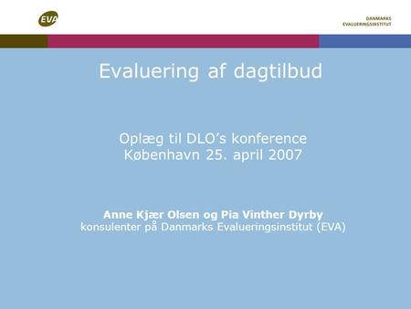 Evaluering af dagtilbud Oplæg til DLO’s konference København 25. april 2007 Anne Kjær Olsen og Pia Vinther Dyrby konsulenter på Danmarks Evalueringsinstitut.