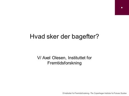 © Instituttet for Fremtidsforskning - The Copenhagen Institute for Futures Studies Hvad sker der bagefter? V/ Axel Olesen, Instituttet for Fremtidsforskning.
