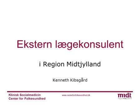 Klinisk Socialmedicin Center for Folkesundhed www.centerforfolkesundhed.dk Ekstern lægekonsulent i Region Midtjylland Kenneth Kibsgård.