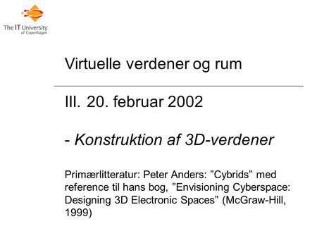 Virtuelle verdener og rum III. 20. februar 2002 - Konstruktion af 3D-verdener Primærlitteratur: Peter Anders: ”Cybrids” med reference til hans bog, ”Envisioning.