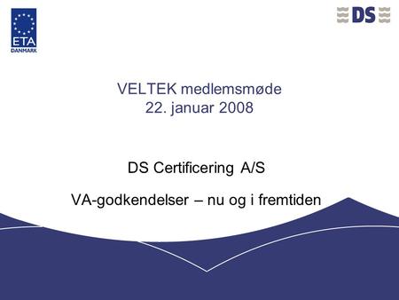 VELTEK medlemsmøde 22. januar 2008 DS Certificering A/S VA-godkendelser – nu og i fremtiden.